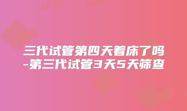 三代试管第四天着床了吗-第三代试管3天5天筛查