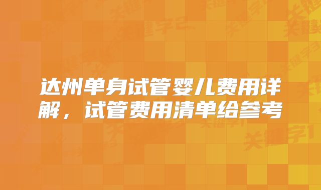 达州单身试管婴儿费用详解，试管费用清单给参考