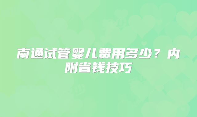 南通试管婴儿费用多少?内附省钱技巧