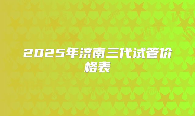 2025年济南三代试管价格表