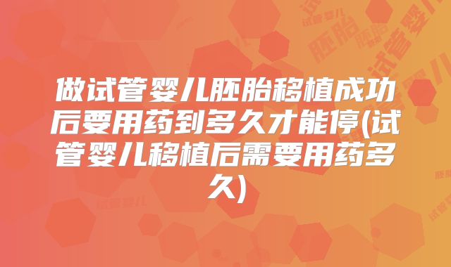 做试管婴儿胚胎移植成功后要用药到多久才能停(试管婴儿移植后需要用药多久)