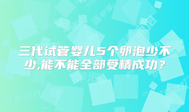 三代试管婴儿5个卵泡少不少,能不能全部受精成功?