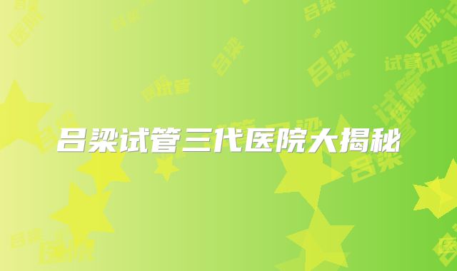 吕梁试管三代医院大揭秘