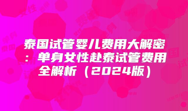 泰国试管婴儿费用大解密:单身女性赴泰试管费用全解析(2024版)