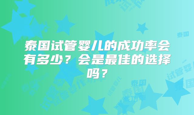 泰国试管婴儿的成功率会有多少?会是最佳的选择吗?