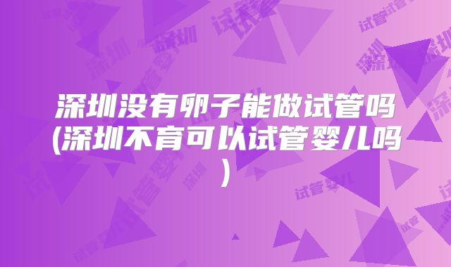 深圳没有卵子能做试管吗(深圳不育可以试管婴儿吗)