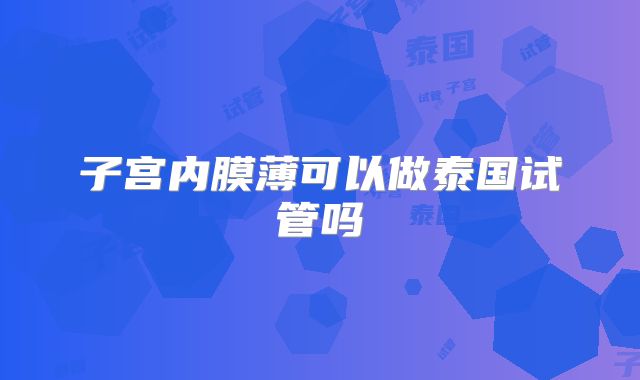 子宫内膜薄可以做泰国试管吗
