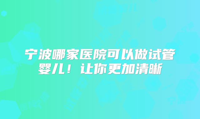 宁波哪家医院可以做试管婴儿！让你更加清晰