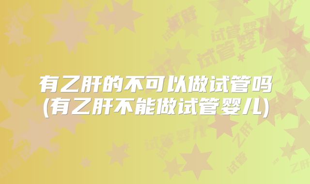 有乙肝的不可以做试管吗(有乙肝不能做试管婴儿)