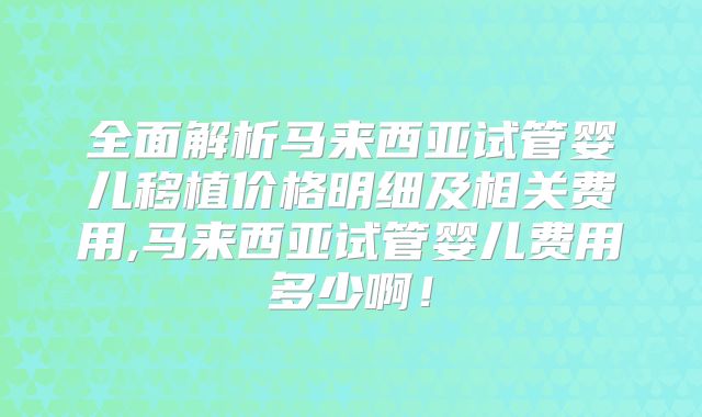 全面解析马来西亚试管婴儿移植价格明细及相关费用,马来西亚试管婴儿费用多少啊！