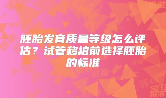 胚胎发育质量等级怎么评估？试管移植前选择胚胎的标准
