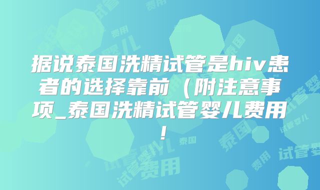 据说泰国洗精试管是hiv患者的选择靠前（附注意事项_泰国洗精试管婴儿费用！