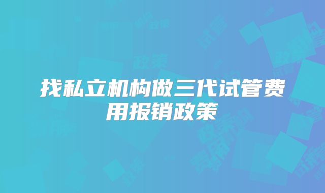 找私立机构做三代试管费用报销政策