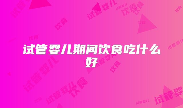 试管婴儿期间饮食吃什么好