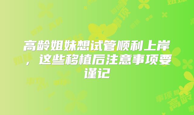 高龄姐妹想试管顺利上岸，这些移植后注意事项要谨记