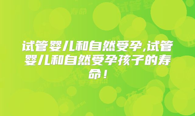 试管婴儿和自然受孕,试管婴儿和自然受孕孩子的寿命!