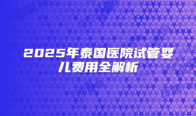 2025年泰国医院试管婴儿费用全解析