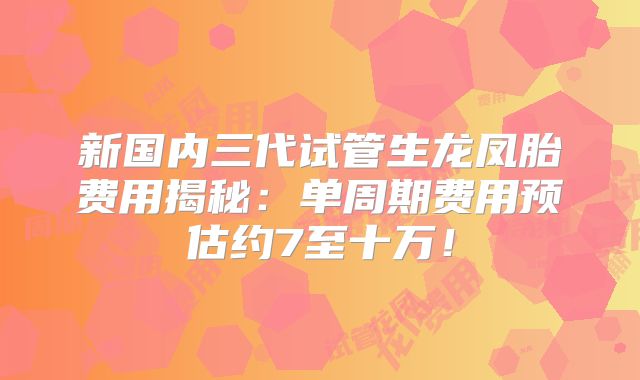 新国内三代试管生龙凤胎费用揭秘:单周期费用预估约7至十万!