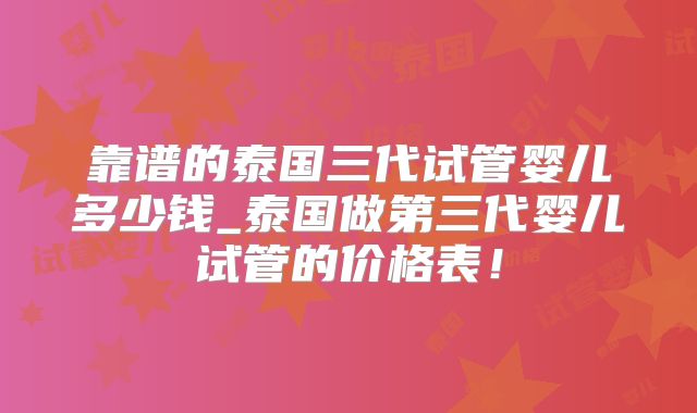 靠谱的泰国三代试管婴儿多少钱_泰国做第三代婴儿试管的价格表！