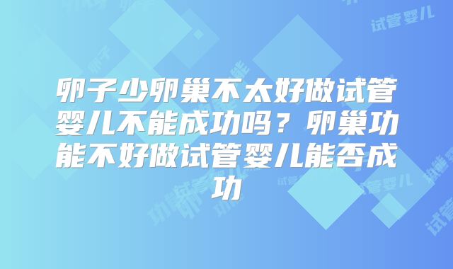 卵子少卵巢不太好做试管婴儿不能成功吗?卵巢功能不好做试管婴儿能否成功