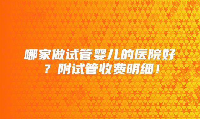 哪家做试管婴儿的医院好?附试管收费明细!