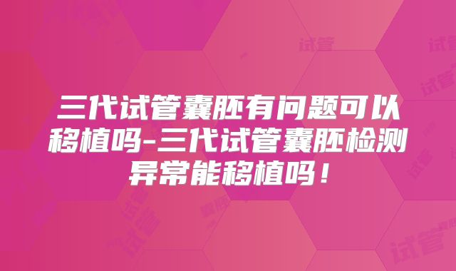 三代试管囊胚有问题可以移植吗-三代试管囊胚检测异常能移植吗！