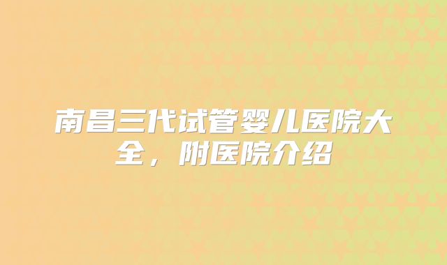 南昌三代试管婴儿医院大全,附医院介绍