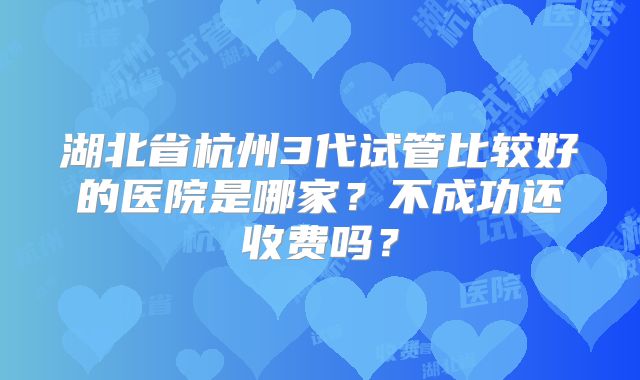 湖北省杭州3代试管比较好的医院是哪家？不成功还收费吗？
