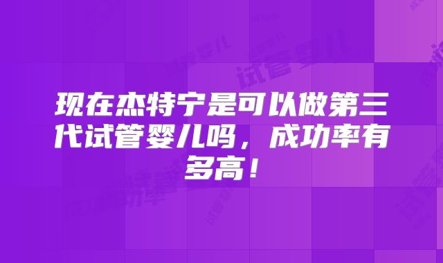 现在杰特宁是可以做第三代试管婴儿吗,成功率有多高!
