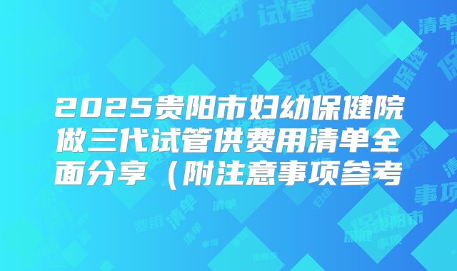 2025贵阳市妇幼保健院做三代试管供费用清单全面分享（附注意事项参考