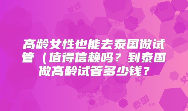 高龄女性也能去泰国做试管（值得信赖吗？到泰国做高龄试管多少钱？