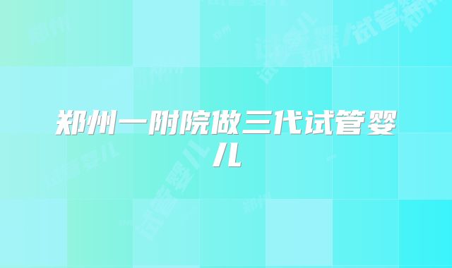 郑州一附院做三代试管婴儿