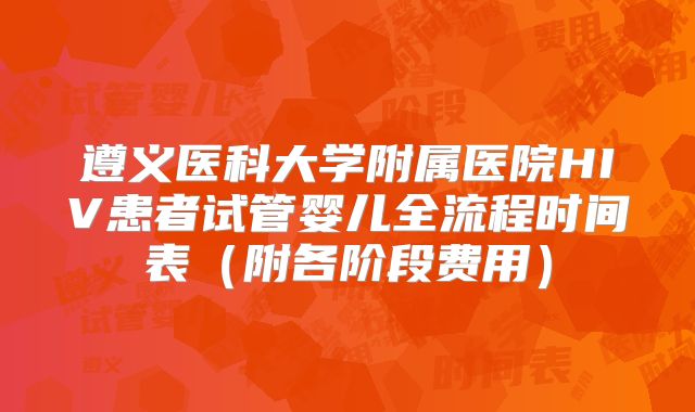 遵义医科大学附属医院HIV患者试管婴儿全流程时间表（附各阶段费用）