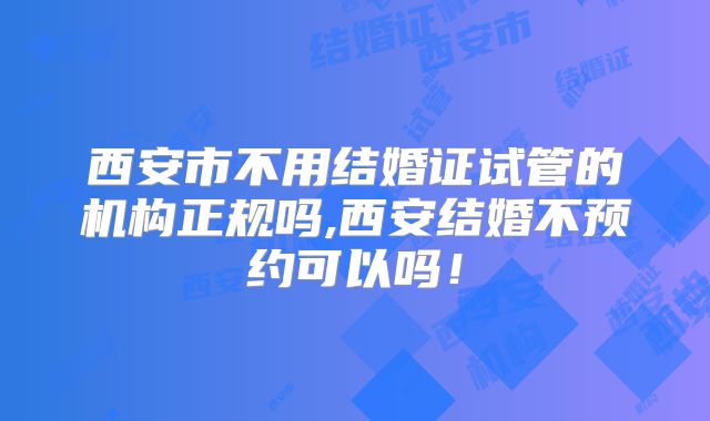 西安市不用结婚证试管的机构正规吗,西安结婚不预约可以吗！