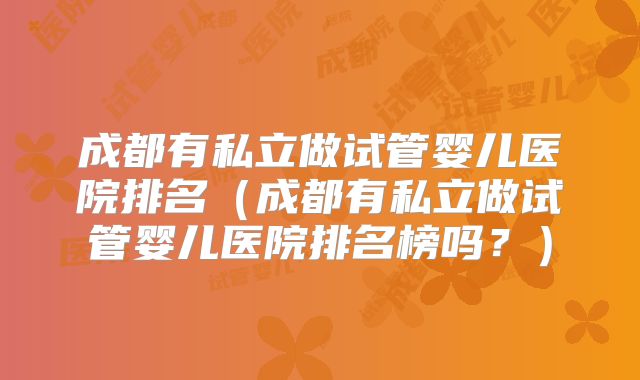 成都有私立做试管婴儿医院排名（成都有私立做试管婴儿医院排名榜吗？）