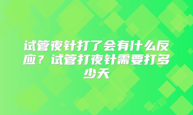 试管夜针打了会有什么反应？试管打夜针需要打多少天