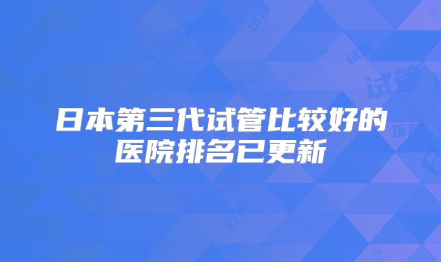 日本第三代试管比较好的医院排名已更新