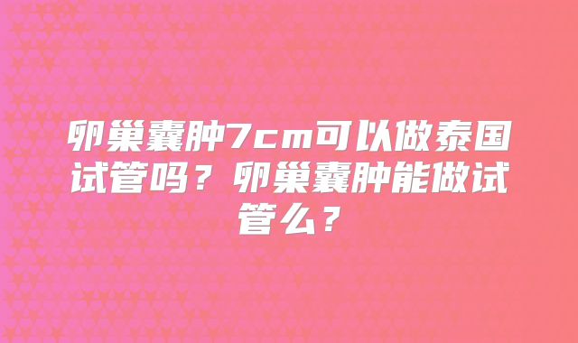 卵巢囊肿7cm可以做泰国试管吗？卵巢囊肿能做试管么？