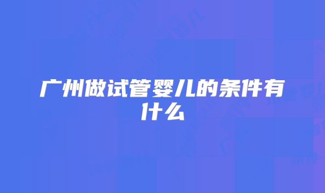 广州做试管婴儿的条件有什么