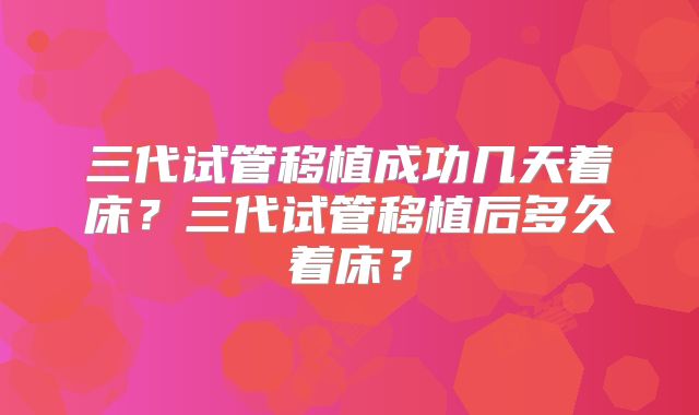 三代试管移植成功几天着床？三代试管移植后多久着床？