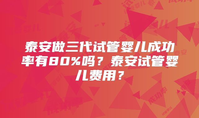泰安做三代试管婴儿成功率有80%吗？泰安试管婴儿费用？