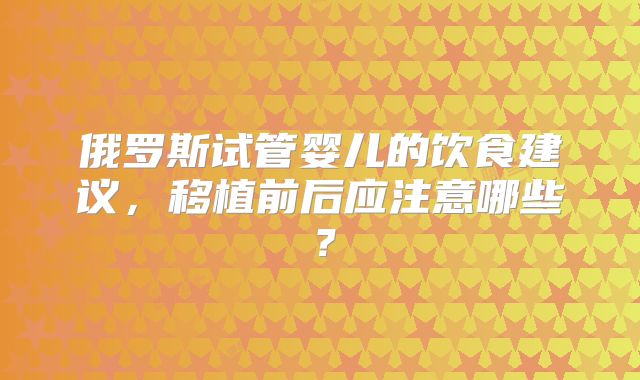 俄罗斯试管婴儿的饮食建议,移植前后应注意哪些?