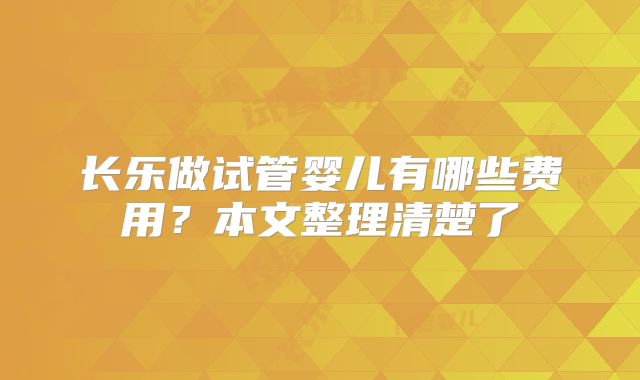 长乐做试管婴儿有哪些费用？本文整理清楚了