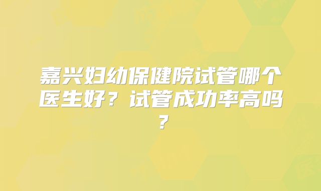 嘉兴妇幼保健院试管哪个医生好？试管成功率高吗？