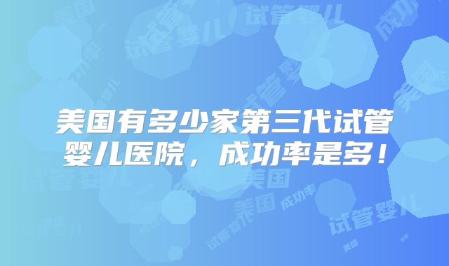 美国有多少家第三代试管婴儿医院，成功率是多！