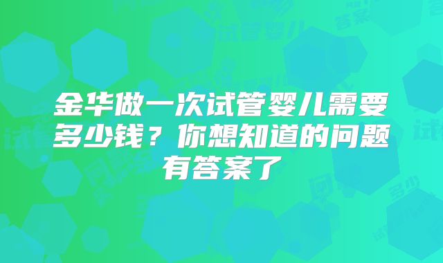 金华做一次试管婴儿需要多少钱？你想知道的问题有答案了