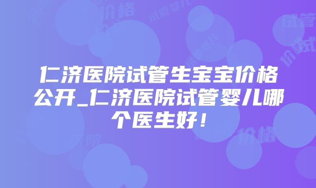 仁济医院试管生宝宝价格公开_仁济医院试管婴儿哪个医生好！