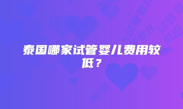 泰国哪家试管婴儿费用较低？