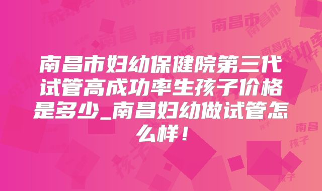 南昌市妇幼保健院第三代试管高成功率生孩子价格是多少_南昌妇幼做试管怎么样！