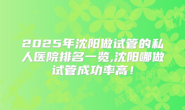 2025年沈阳做试管的私人医院排名一览,沈阳哪做试管成功率高！